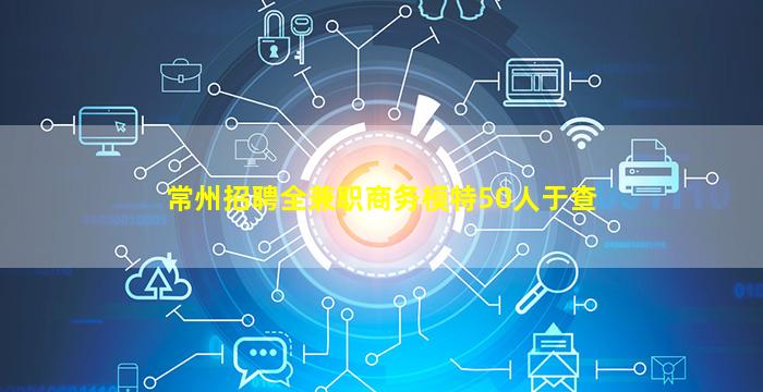 常州招聘全兼职商务模特50人于查